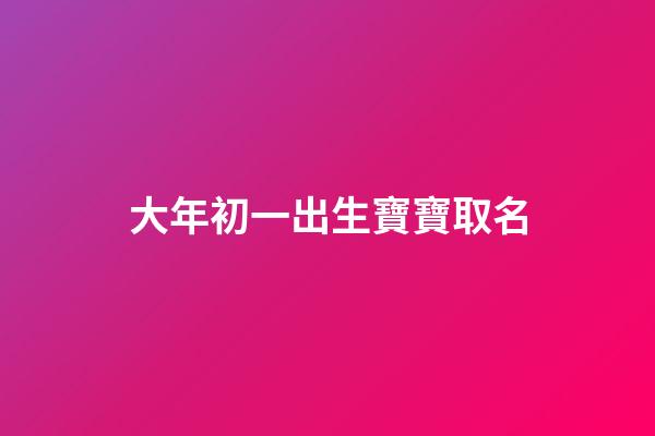 大年初一出生寶寶取名(大年初一出生的寶寶)-第1張-寶寶起名-玄機派