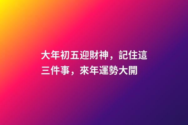 大年初五迎財神，記住這三件事，來年運勢大開