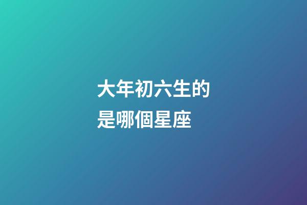 大年初六生的是哪個星座-第1張-星座運勢-玄機派