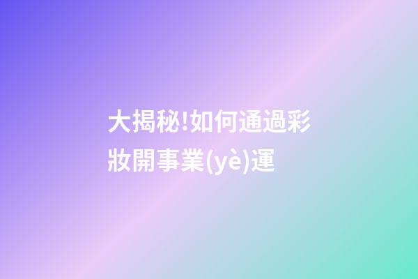 大揭秘!如何通過彩妝開事業(yè)運?