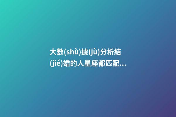 大數(shù)據(jù)分析結(jié)婚的人星座都匹配嗎-第1張-星座運(yùn)勢(shì)-玄機(jī)派
