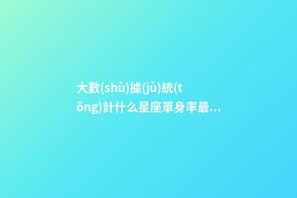 大數(shù)據(jù)統(tǒng)計什么星座單身率最高