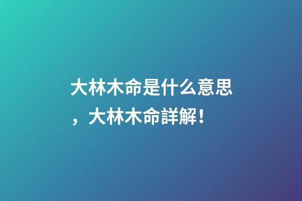大林木命是什么意思，大林木命詳解！