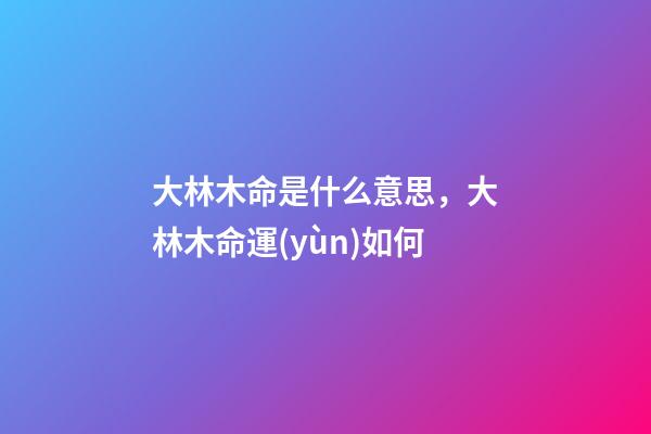 大林木命是什么意思，大林木命運(yùn)如何