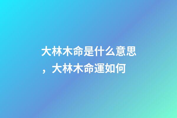 大林木命是什么意思，大林木命運如何