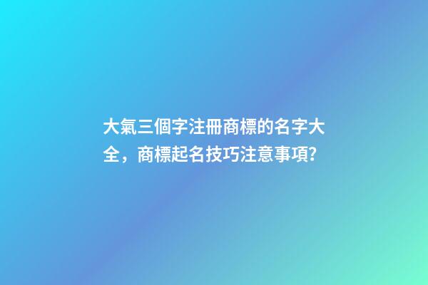 大氣三個字注冊商標的名字大全，商標起名技巧注意事項？-第1張-商標起名-玄機派