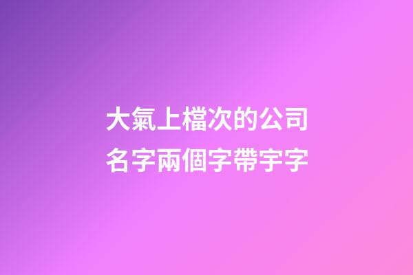 大氣上檔次的公司名字兩個字帶宇字-第1張-公司起名-玄機派