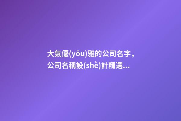 大氣優(yōu)雅的公司名字，公司名稱設(shè)計精選！