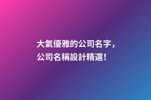 大氣優雅的公司名字，公司名稱設計精選！-第1張-公司起名-玄機派