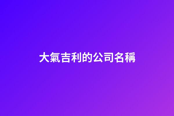 大氣吉利的公司名稱-第1張-公司起名-玄機派
