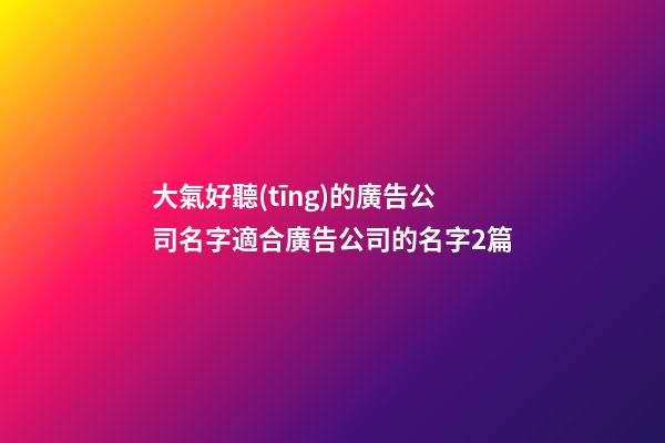 大氣好聽(tīng)的廣告公司名字適合廣告公司的名字2篇-第1張-公司起名-玄機(jī)派