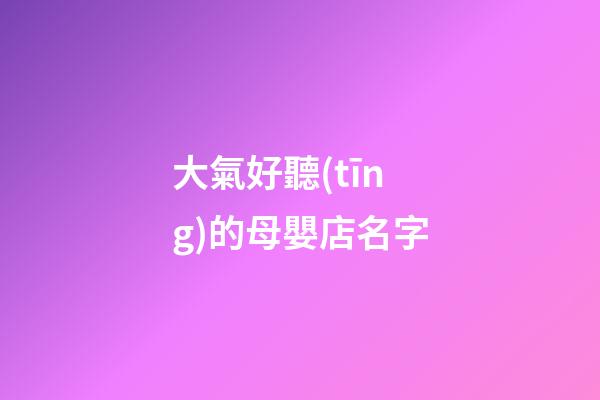大氣好聽(tīng)的母嬰店名字