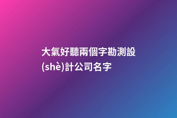 大氣好聽兩個字勘測設(shè)計公司名字-第1張-公司起名-玄機派