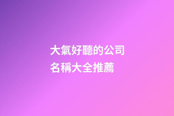 大氣好聽的公司名稱大全推薦-第1張-公司起名-玄機派