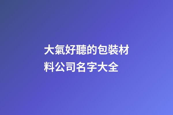 大氣好聽的包裝材料公司名字大全