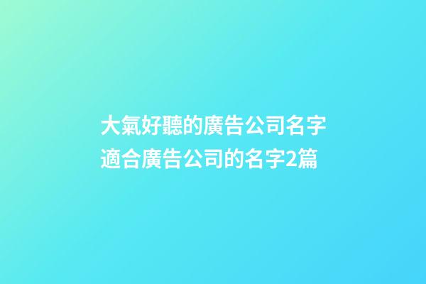 大氣好聽的廣告公司名字適合廣告公司的名字2篇-第1張-公司起名-玄機派