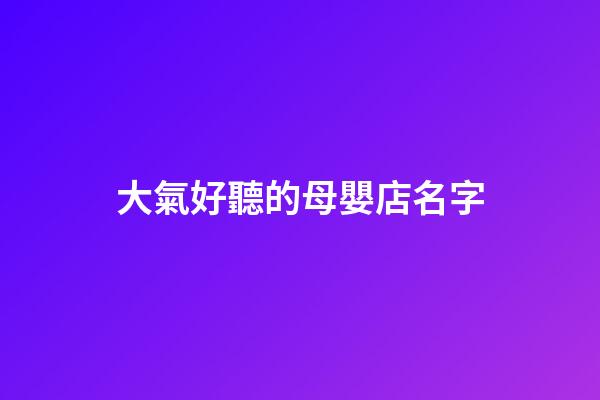 大氣好聽的母嬰店名字
