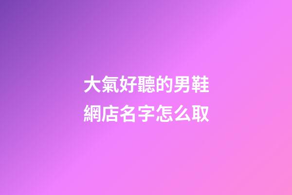 大氣好聽的男鞋網店名字怎么取-第1張-店鋪起名-玄機派