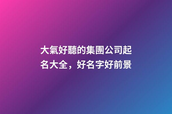 大氣好聽的集團公司起名大全，好名字好前景-第1張-公司起名-玄機派