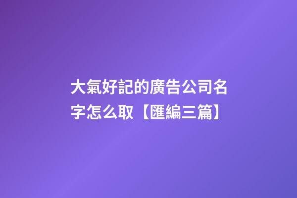 大氣好記的廣告公司名字怎么取【匯編三篇】-第1張-公司起名-玄機(jī)派