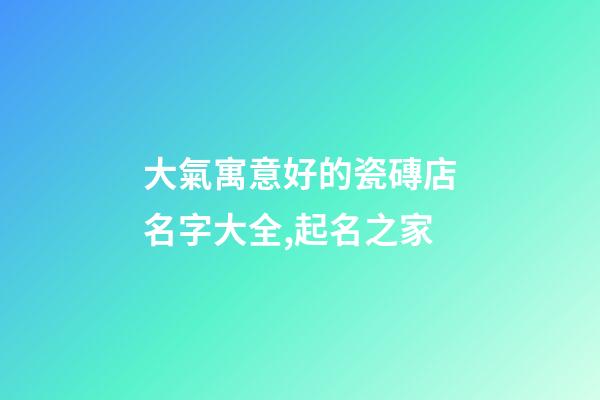 大氣寓意好的瓷磚店名字大全,起名之家-第1張-店鋪起名-玄機派