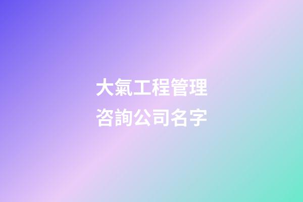 大氣工程管理咨詢公司名字-第1張-公司起名-玄機派