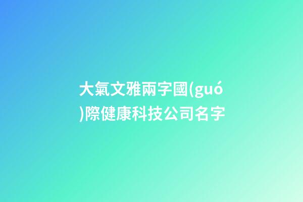 大氣文雅兩字國(guó)際健康科技公司名字-第1張-公司起名-玄機(jī)派