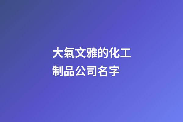 大氣文雅的化工制品公司名字-第1張-公司起名-玄機派