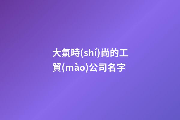 大氣時(shí)尚的工貿(mào)公司名字