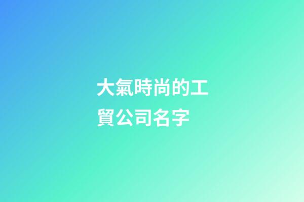 大氣時尚的工貿公司名字