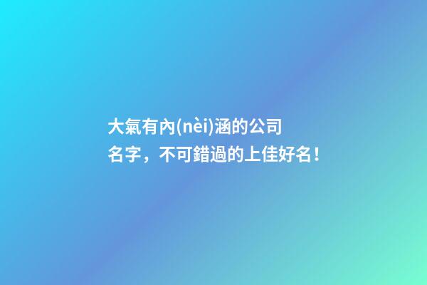 大氣有內(nèi)涵的公司名字，不可錯過的上佳好名！-第1張-公司起名-玄機派