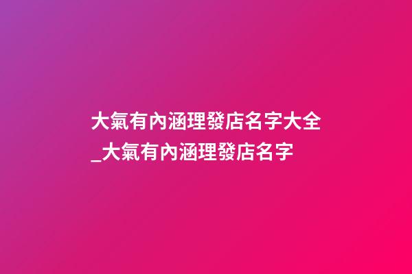 大氣有內涵理發店名字大全_大氣有內涵理發店名字-第1張-店鋪起名-玄機派