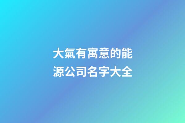 大氣有寓意的能源公司名字大全-第1張-公司起名-玄機派