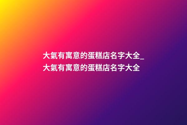 大氣有寓意的蛋糕店名字大全_大氣有寓意的蛋糕店名字大全-第1張-店鋪起名-玄機(jī)派