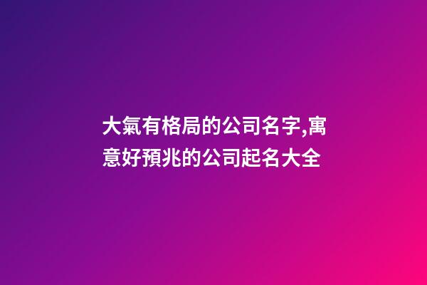 大氣有格局的公司名字,寓意好預兆的公司起名大全-第1張-公司起名-玄機派