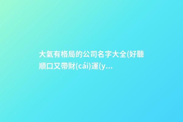 大氣有格局的公司名字大全(好聽順口又帶財(cái)運(yùn),最新推薦)