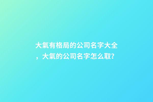 大氣有格局的公司名字大全，大氣的公司名字怎么取？-第1張-公司起名-玄機派