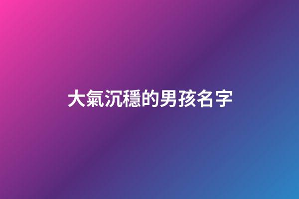 大氣沉穩的男孩名字(男孩沉穩大氣名字免費)-第1張-男孩起名-玄機派