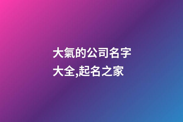 大氣的公司名字大全,起名之家-第1張-公司起名-玄機派