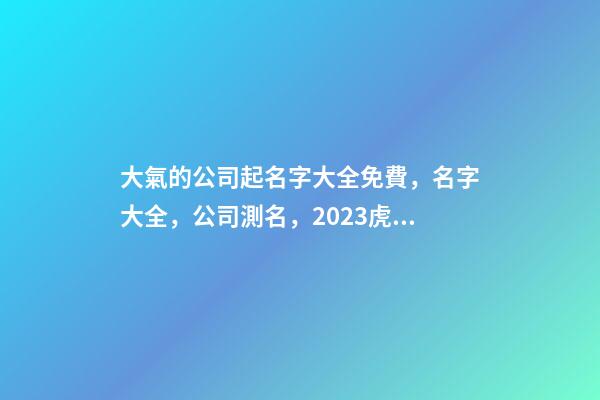 大氣的公司起名字大全免費，名字大全，公司測名，2023虎年晏平起名-第1張-公司起名-玄機派