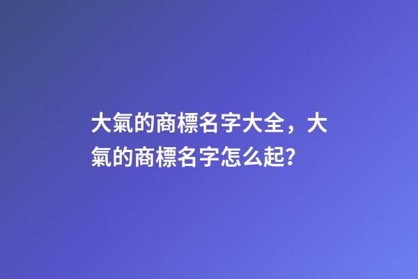 大氣的商標名字大全，大氣的商標名字怎么起？