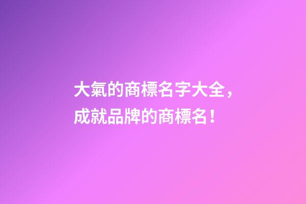 大氣的商標名字大全，成就品牌的商標名！-第1張-商標起名-玄機派