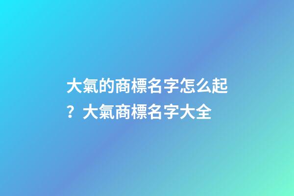 大氣的商標名字怎么起？大氣商標名字大全