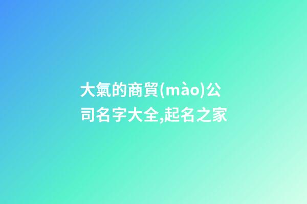 大氣的商貿(mào)公司名字大全,起名之家-第1張-公司起名-玄機(jī)派