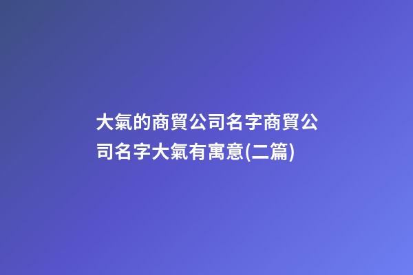 大氣的商貿公司名字商貿公司名字大氣有寓意(二篇)-第1張-公司起名-玄機派