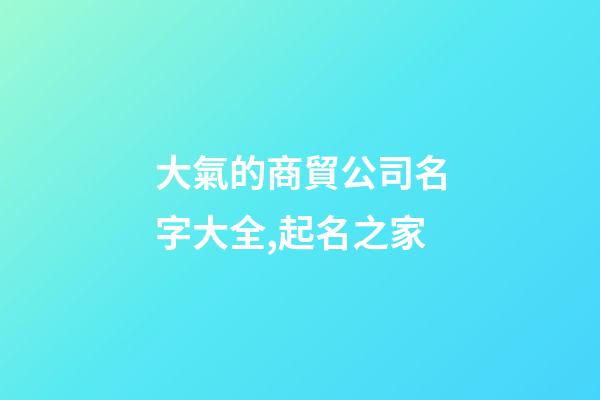大氣的商貿公司名字大全,起名之家