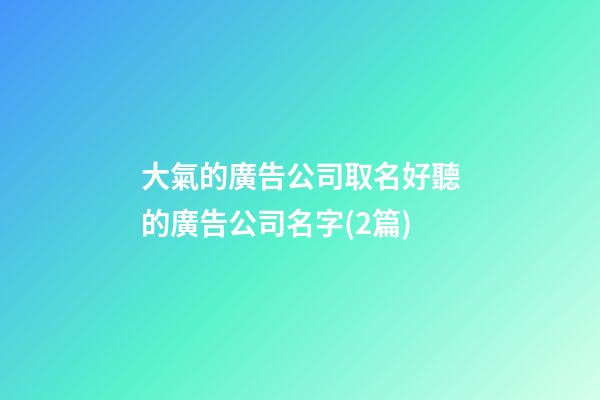大氣的廣告公司取名好聽的廣告公司名字(2篇)-第1張-公司起名-玄機派