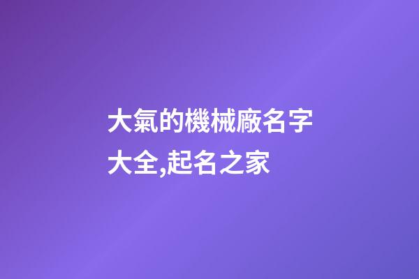 大氣的機械廠名字大全,起名之家-第1張-公司起名-玄機派