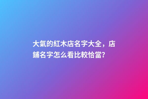 大氣的紅木店名字大全，店鋪名字怎么看比較恰當？-第1張-店鋪起名-玄機派