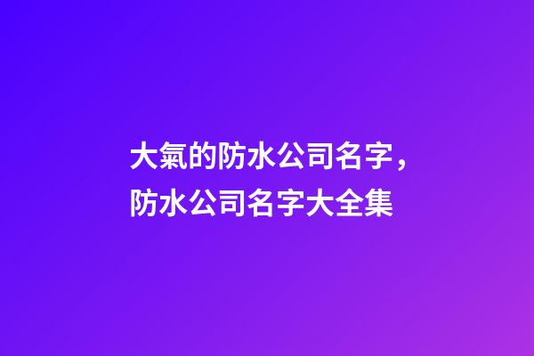 大氣的防水公司名字，防水公司名字大全集-第1張-公司起名-玄機派